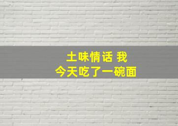 土味情话 我今天吃了一碗面